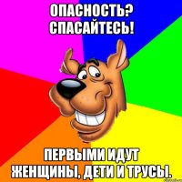 Опасность? Спасайтесь! Первыми идут женщины, дети и трусы.