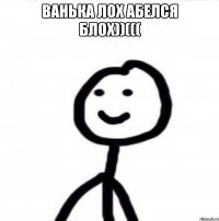 ванька лох абелся блох))((( 