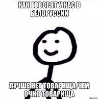 Как говорят у нас в Белоруссии Лучше нет товарища,чем очко товарища