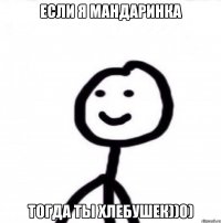 Если я мандаринка Тогда ты хлебушек))0)