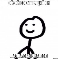 ой-ой всемагущий он лалка обычная)0))