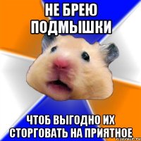 не брею подмышки чтоб выгодно их сторговать на приятное