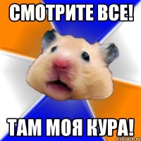 СМОТРИТЕ ВСЕ! ТАМ МОЯ КУРА!