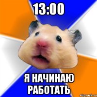 13:00 я начинаю работать