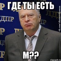 где ты есть м??