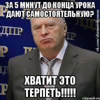 за 5 минут до конца урока дают самостоятельную? хватит это терпеть!!!!!