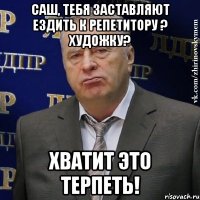 Саш, тебя заставляют ездить к репетитору ? Художку? ХВАТИТ ЭТО ТЕРПЕТЬ!