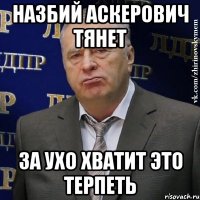 Назбий Аскерович тянет За ухо хватит это терпеть