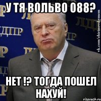 У тя ВОЛЬВО 088? НЕТ !? Тогда ПОШЕЛ НАХУЙ!