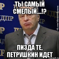 Ты самый смелый....!? Пизда те, петрушкин идет