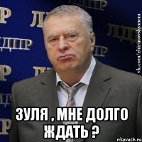  Зуля , мне долго ждать ?