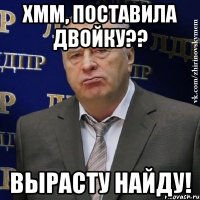 хмм, поставила двойку?? вырасту найду!