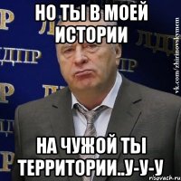 Но ты в моей истории на чужой ты территории..у-у-у