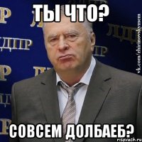 Ты что? Совсем долбаеб?