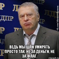  Ведь мы шли умирать просто так, не за деньги, не за флаг.