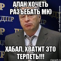 алан хочеть разъебать мю хабал, хватит это терпеть!!!