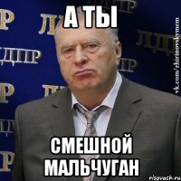 а ты смешной мальчуган