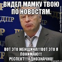 Видел мамку твою по новостям. Вот это женщина!!!Вот это я понимаю!!! Респект!!!Однозначно!