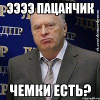 ээээ пацанчик чемки есть?