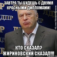 Завтра ты будешь с двумя красными дипломами! Кто сказал? Жириновский сказал!!!