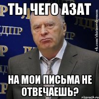 Ты чего Азат На мои письма не отвечаешь?