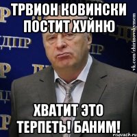 ТРВИОН КОВИНСКИ ПОСТИТ ХУЙНЮ ХВАТИТ ЭТО ТЕРПЕТЬ! БАНИМ!