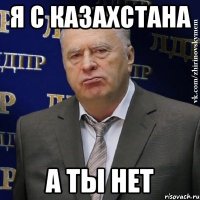 я с Казахстана а ты нет