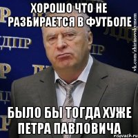 хорошо что не разбирается в футболе было бы тогда хуже Петра Павловича