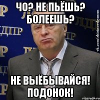 Чо? Не пьёшь? Болеешь? Не выёбывайся! Подонок!