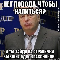 нет повода, чтобы напиться? а ты зайди на странички бывших одноклассников...