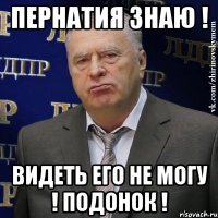 Пернатия знаю ! Видеть его не могу ! Подонок !