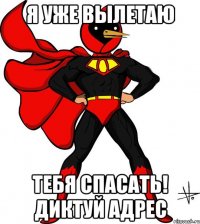 я уже вылетаю тебя спасать! Диктуй адрес