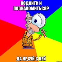 подойти и познакомиться? да не,хуй с ней