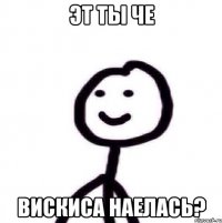 эт ты че вискиса наелась?