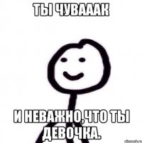 Ты чувааак И неважно,что ты девочка.