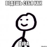 ведешь себя как дура