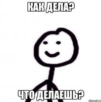 как дела? что делаешь?