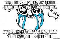 У одного Кристина, у второго Кристина, у третьего Кристина А у мене Христина і сама, сама найкраща)))) P.S. Зоря)))