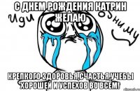 С днем рождения катрин желаю Крепкого здоровья,счастья,учебы хорошей и успехов во всем!