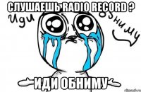 Слушаешь Radio Record ? Иди обниму