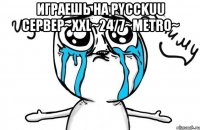 Играешь на Pycckuu CepBep~XXL~24/7~Metro~ 