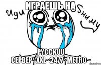 Играешь на Pycckuu CepBep~XXL~24/7~Metro~