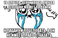 10 апреля-день, когда любая девушка может подойти к пацану и поцеловать, а он не имеет право отказать