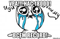 УРА!!! НАС 18000! Всем RECORD!