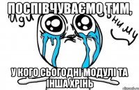 поспівчуваємо тим, у кого сьогодні модулі та інша хрінь