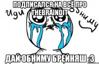 Подписался на Всё про TheBrainDit Дай обниму Брейняш :3