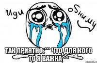  Так приятно:*** Что для кого то я важнa^^