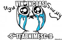 Vin` incoasi s` ti abnimesc :D