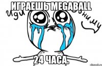 Играешь MegaBall 24 часа.