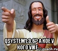  QSystem1.3.6? А кое у кого уже...